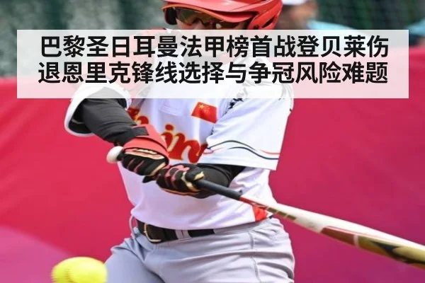 巴黎圣日耳曼法甲榜首战登贝莱伤退恩里克锋线选择与争冠风险难题