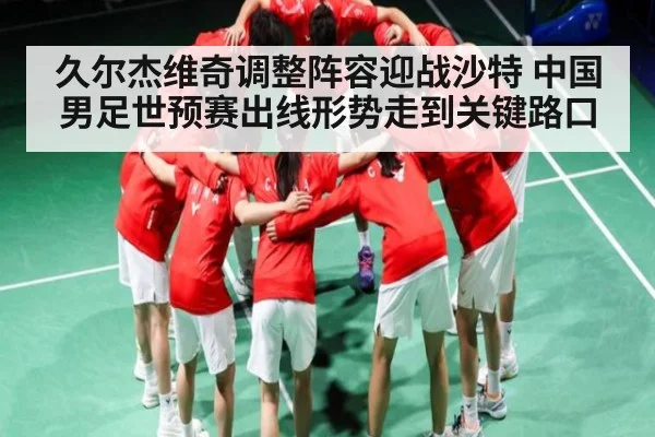 久尔杰维奇调整阵容迎战沙特 中国男足世预赛出线形势走到关键路口