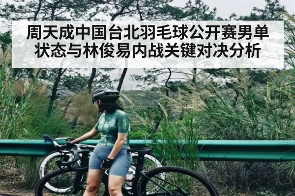 周天成中国台北羽毛球公开赛男单状态与林俊易内战关键对决分析