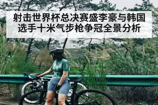射击世界杯总决赛盛李豪与韩国选手十米气步枪争冠全景分析