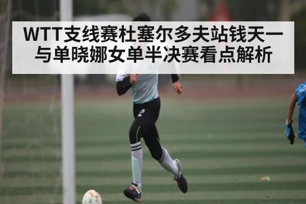 WTT支线赛杜塞尔多夫站钱天一与单晓娜女单半决赛看点解析 | kaiyun